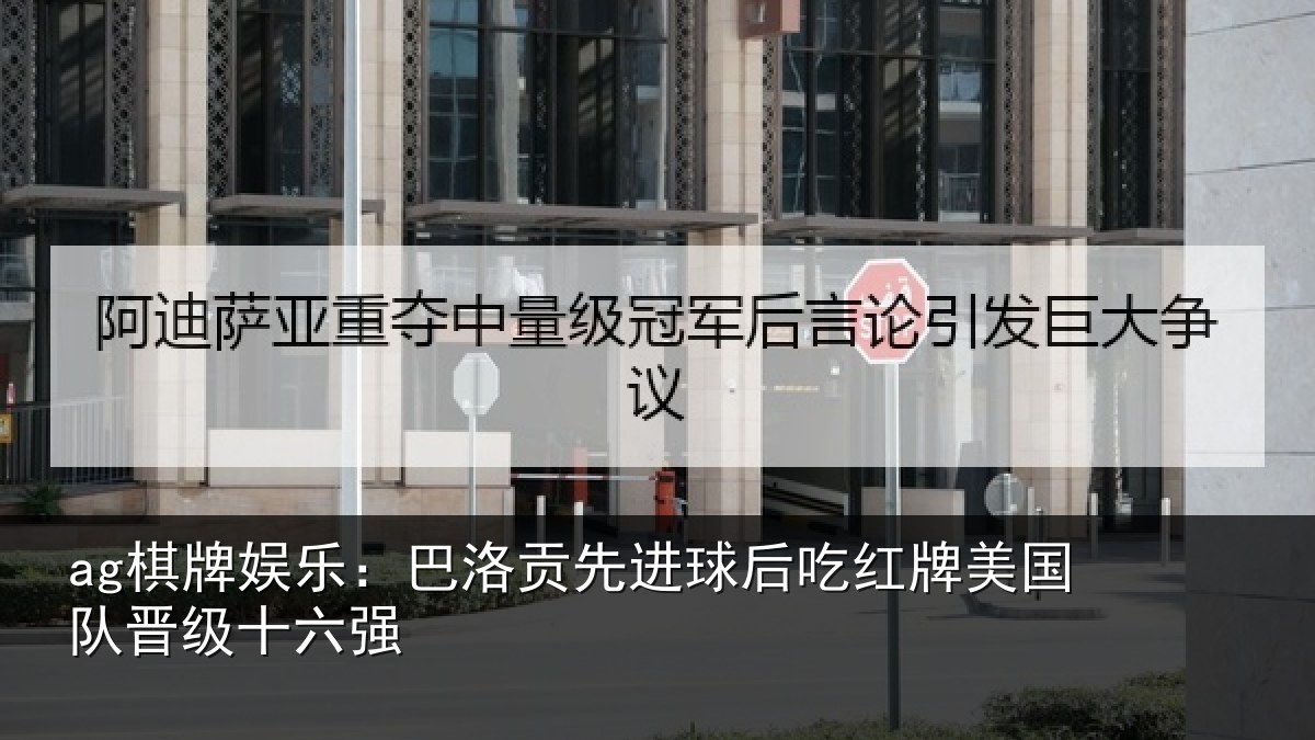 ag棋牌娱乐：巴洛贡先进球后吃红牌美国队晋级十六强