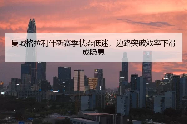 曼城格拉利什新赛季状态低迷，边路突破效率下滑成隐患