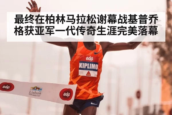 最终在柏林马拉松谢幕战基普乔格获亚军一代传奇生涯完美落幕