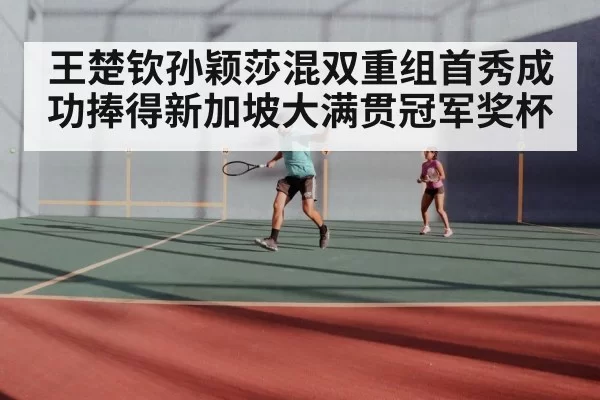 王楚钦孙颖莎混双重组首秀成功捧得新加坡大满贯冠军奖杯