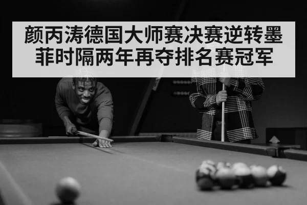 颜丙涛德国大师赛决赛逆转墨菲时隔两年再夺排名赛冠军