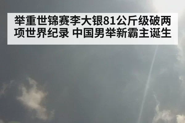 举重世锦赛李大银81公斤级破两项世界纪录 中国男举新霸主诞生